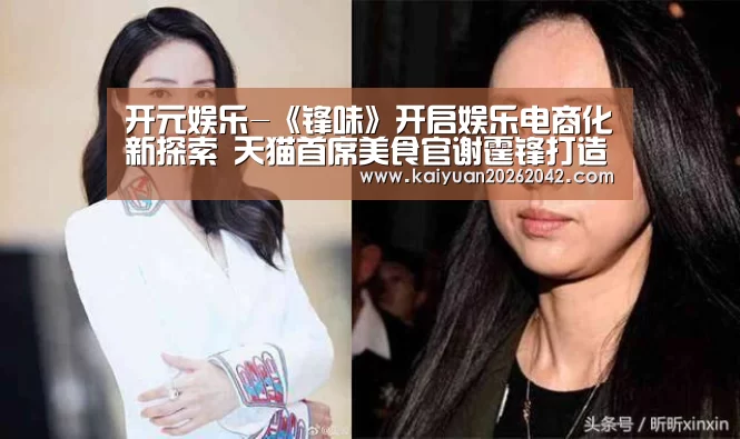 开元娱乐-《锋味》开启娱乐电商化新探索 天猫首席美食官谢霆锋打造全球味道(图4) 开元娱乐